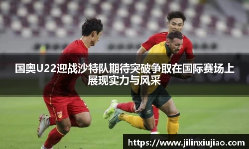 国奥U22迎战沙特队期待突破争取在国际赛场上展现实力与风采