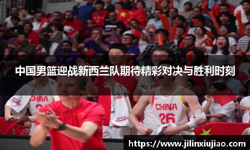 中国男篮迎战新西兰队期待精彩对决与胜利时刻