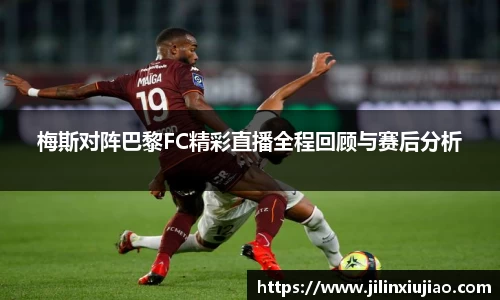 梅斯对阵巴黎FC精彩直播全程回顾与赛后分析