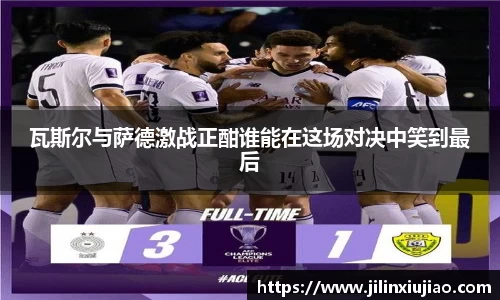 瓦斯尔与萨德激战正酣谁能在这场对决中笑到最后