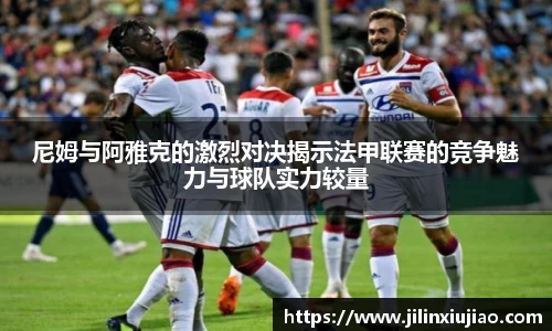 尼姆与阿雅克的激烈对决揭示法甲联赛的竞争魅力与球队实力较量