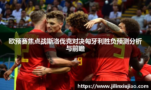 欧预赛焦点战斯洛伐克对决匈牙利胜负预测分析与前瞻
