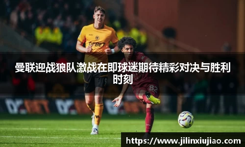 曼联迎战狼队激战在即球迷期待精彩对决与胜利时刻