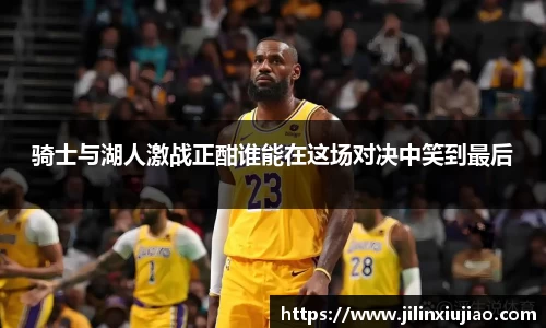 骑士与湖人激战正酣谁能在这场对决中笑到最后
