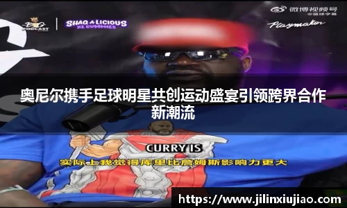 奥尼尔携手足球明星共创运动盛宴引领跨界合作新潮流