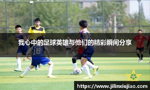 我心中的足球英雄与他们的精彩瞬间分享
