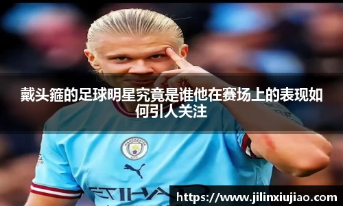 戴头箍的足球明星究竟是谁他在赛场上的表现如何引人关注