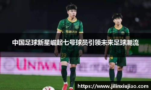 中国足球新星崛起七号球员引领未来足球潮流