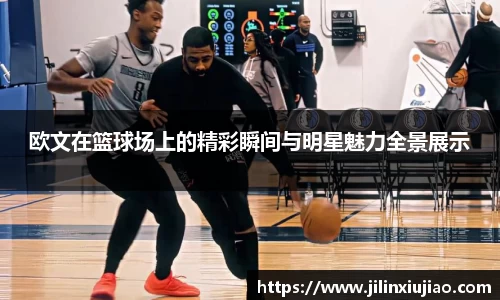 欧文在篮球场上的精彩瞬间与明星魅力全景展示