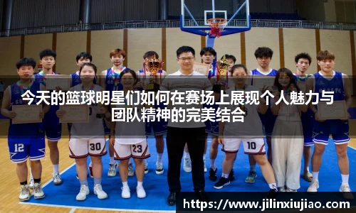 今天的篮球明星们如何在赛场上展现个人魅力与团队精神的完美结合