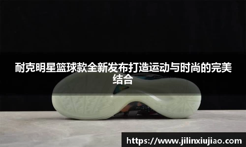 耐克明星篮球款全新发布打造运动与时尚的完美结合